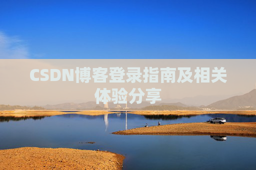 CSDN博客登录指南及相关体验分享 CSDN博客登录指南及相关体验分享